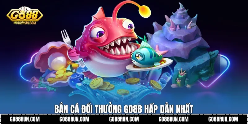 Bắn cá đổi thưởng Go88 hấp dẫn nhất