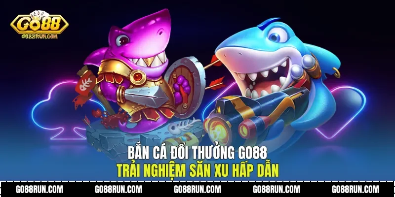 Bắn Cá Đổi Thưởng Go88 Trải Nghiệm Săn Xu Hấp Dẫn